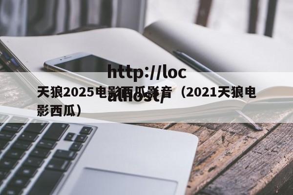 天狼2025电影西瓜影音（2021天狼电影西瓜）