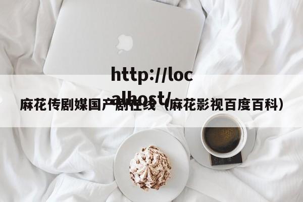 麻花传剧媒国产剧在线（麻花影视百度百科）