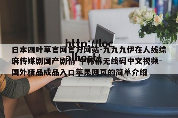 日本四叶草官网官方网站-九九九伊在人线综麻传媒剧国产剧情-中韩幕无线码中文视频-国外精品成品入口苹果网页的简单介绍