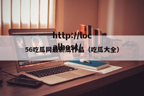 56吃瓜网最新瓜作品（吃瓜大全）