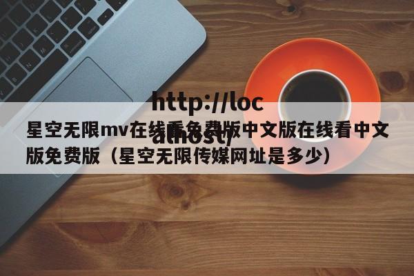 星空无限mv在线看免费版中文版在线看中文版免费版（星空无限传媒网址是多少）