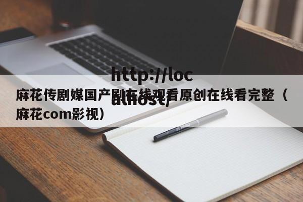 麻花传剧媒国产剧在线观看原创在线看完整（麻花com影视）